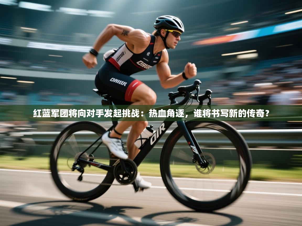 红蓝军团将向对手发起挑战：热血角逐，谁将书写新的传奇？