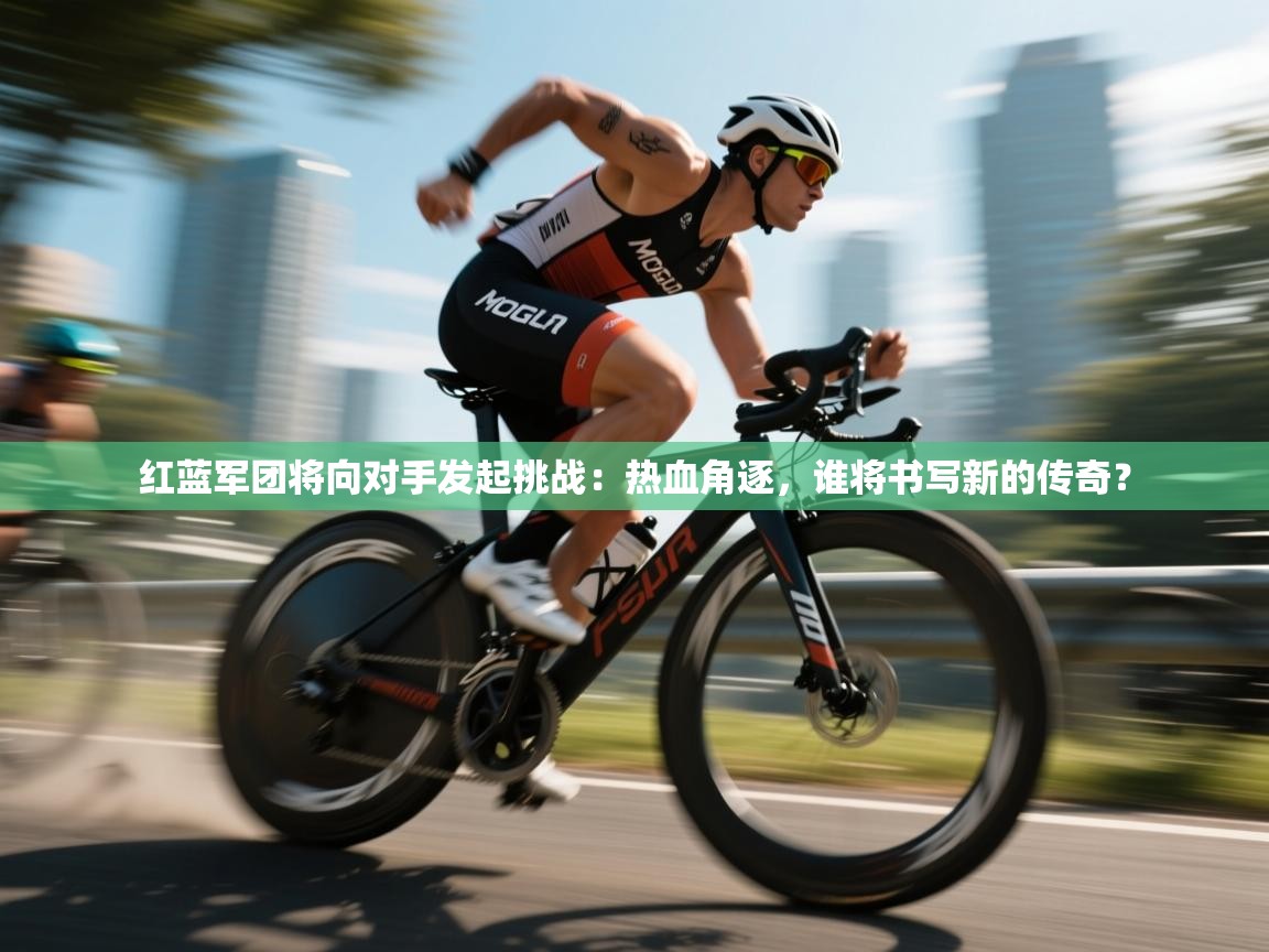红蓝军团将向对手发起挑战：热血角逐，谁将书写新的传奇？  第2张